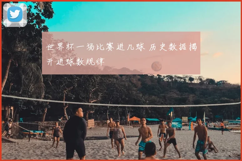 世界杯一场比赛进几球 历史数据揭开进球数规律