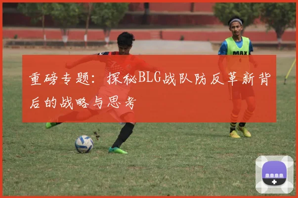 重磅专题：探秘BLG战队防反革新背后的战略与思考