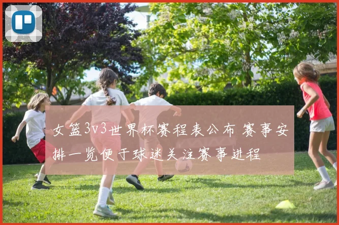 女篮3v3世界杯赛程表公布 赛事安排一览便于球迷关注赛事进程
