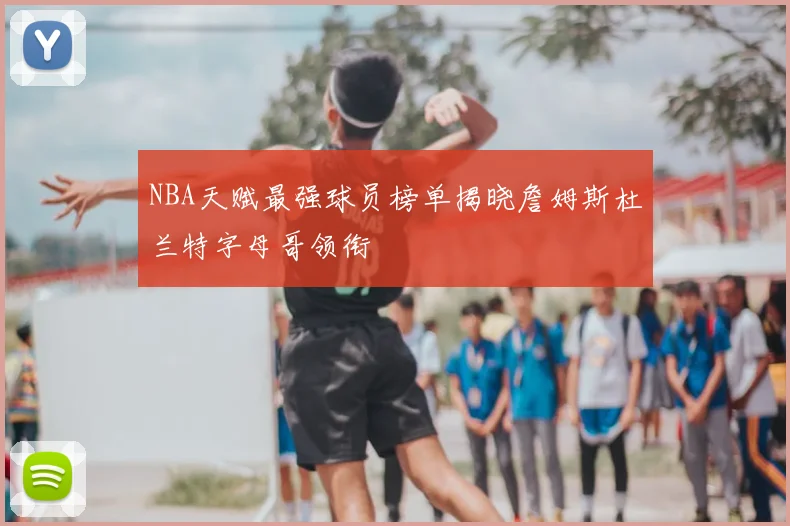 NBA天赋最强球员榜单揭晓詹姆斯杜兰特字母哥领衔