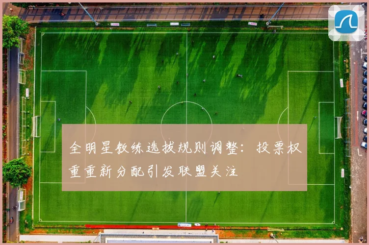 全明星教练选拔规则调整：投票权重重新分配引发联盟关注