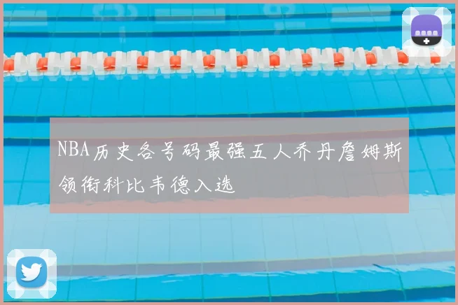 NBA历史各号码最强五人乔丹詹姆斯领衔科比韦德入选