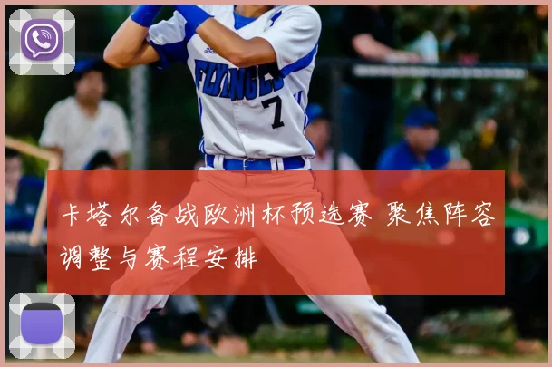 卡塔尔备战欧洲杯预选赛 聚焦阵容调整与赛程安排