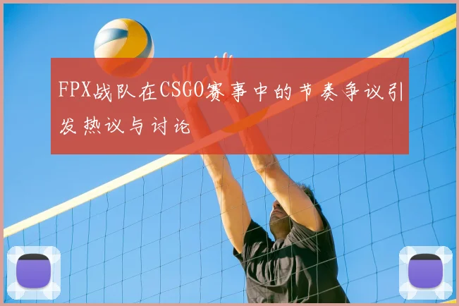 FPX战队在CSGO赛事中的节奏争议引发热议与讨论