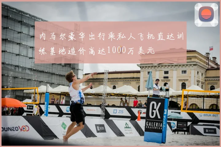 内马尔豪华出行乘私人飞机直达训练基地造价高达1000万美元
