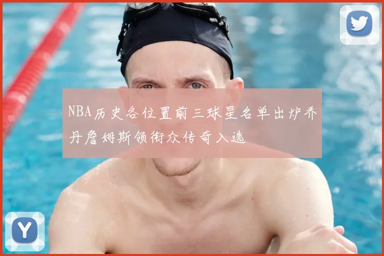 NBA历史各位置前三球星名单出炉乔丹詹姆斯领衔众传奇入选