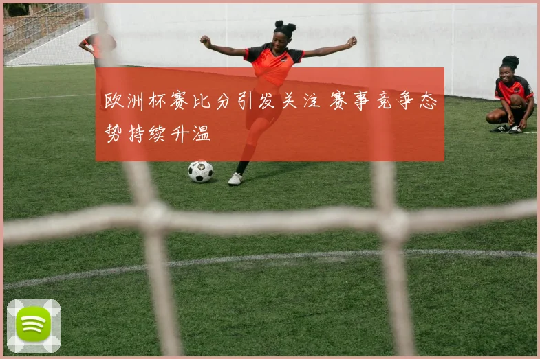 欧洲杯赛比分引发关注 赛事竞争态势持续升温
