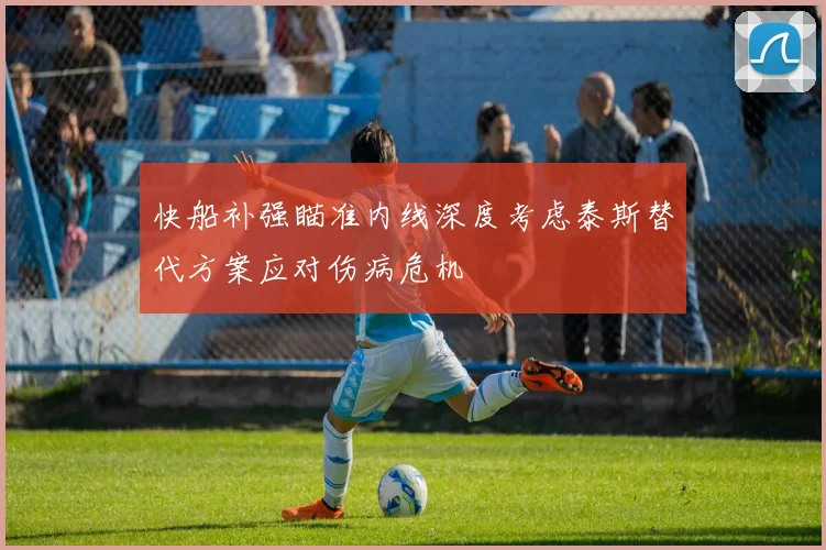 快船补强瞄准内线深度考虑泰斯替代方案应对伤病危机