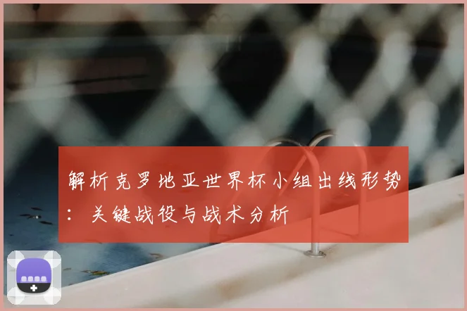 解析克罗地亚世界杯小组出线形势：关键战役与战术分析