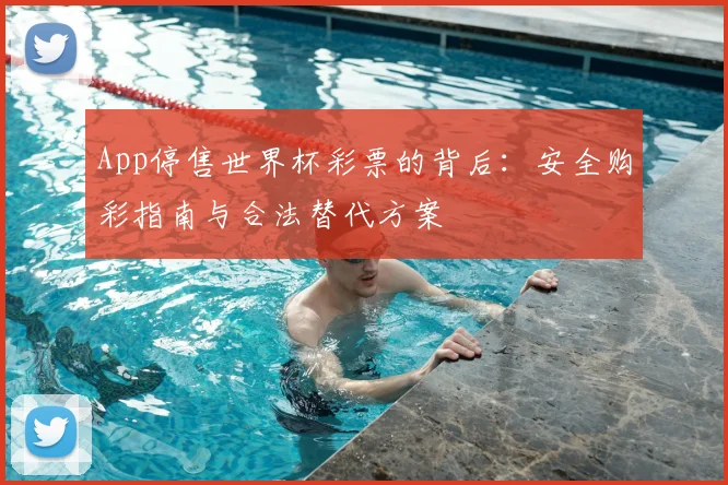 App停售世界杯彩票的背后：安全购彩指南与合法替代方案