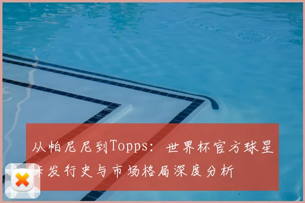 从帕尼尼到Topps：世界杯官方球星卡发行史与市场格局深度分析