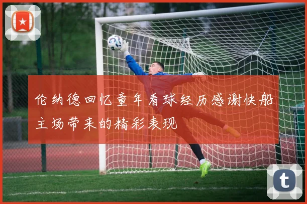 伦纳德回忆童年看球经历感谢快船主场带来的精彩表现