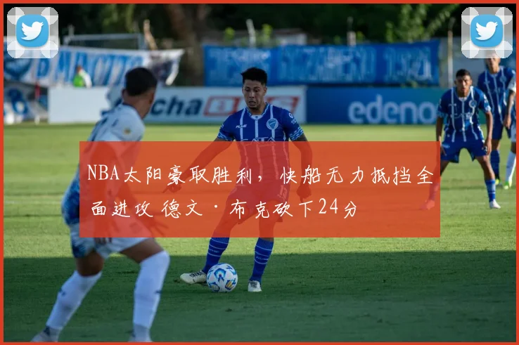 NBA太阳豪取胜利,快船无力抵挡全面进攻 德文·布克砍下24分