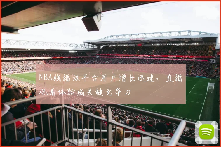 NBA线播放平台用户增长迅速,直播观看体验成关键竞争力