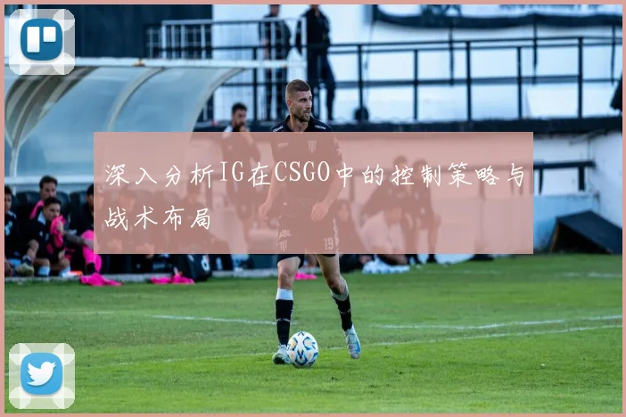 深入分析IG在CSGO中的控制策略与战术布局