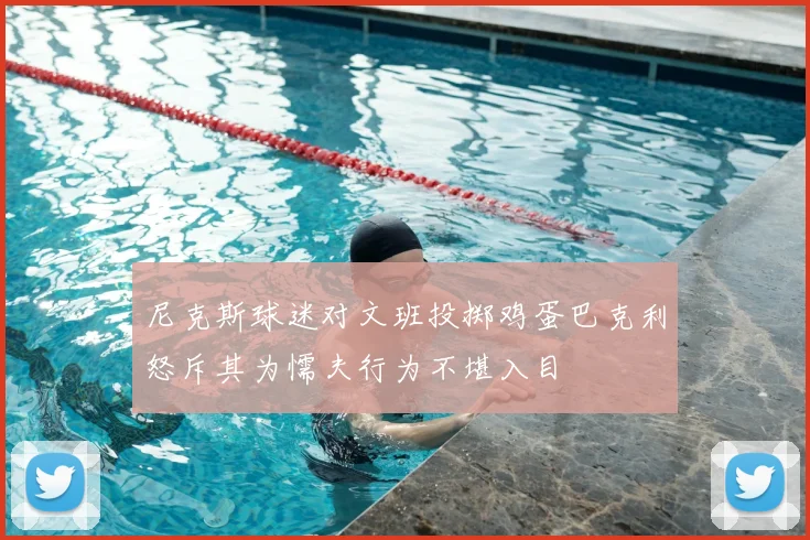 尼克斯球迷对文班投掷鸡蛋巴克利怒斥其为懦夫行为不堪入目