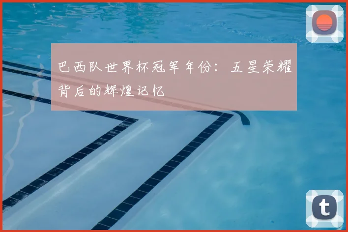 巴西队世界杯冠军年份：五星荣耀背后的辉煌记忆