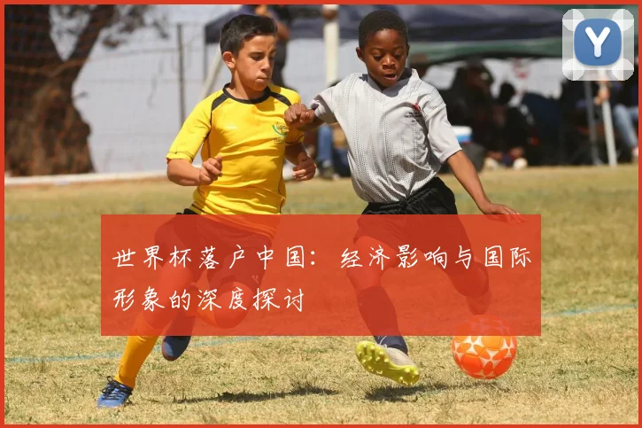 世界杯落户中国：经济影响与国际形象的深度探讨