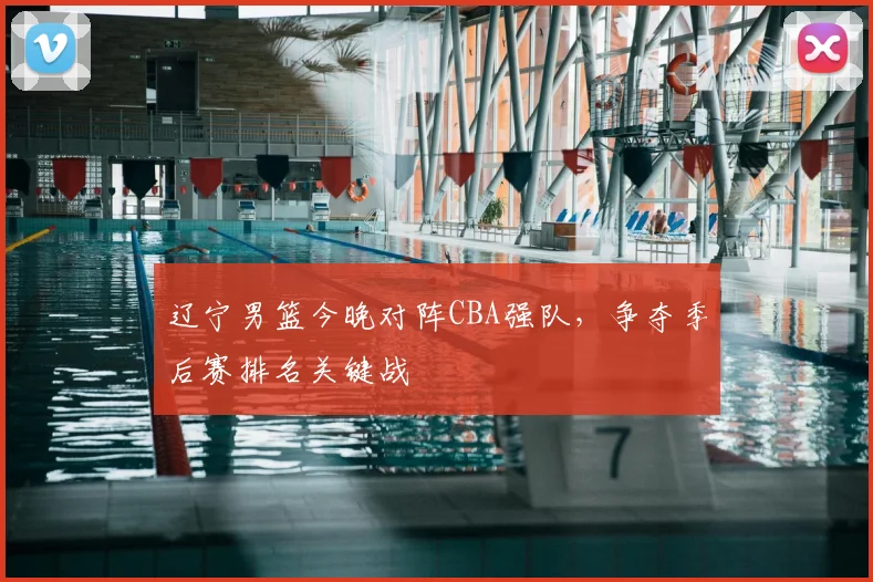 辽宁男篮今晚对阵CBA强队,争夺季后赛排名关键战