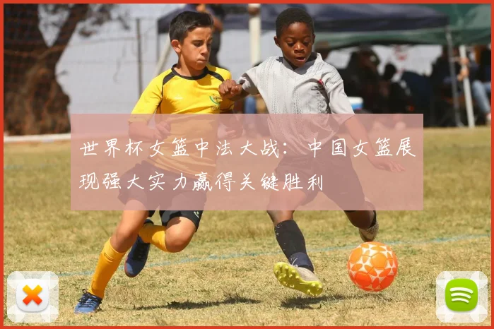 世界杯女篮中法大战：中国女篮展现强大实力赢得关键胜利