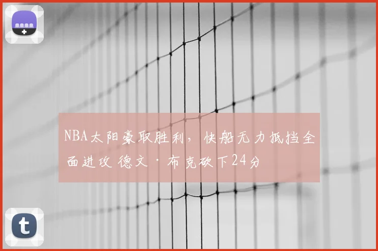 NBA太阳豪取胜利,快船无力抵挡全面进攻 德文·布克砍下24分
