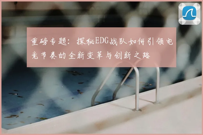 重磅专题：探秘EDG战队如何引领电竞节奏的全新变革与创新之路