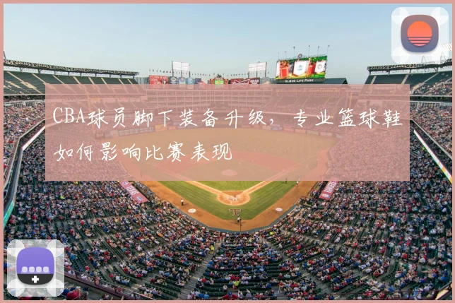 CBA球员脚下装备升级，专业篮球鞋如何影响比赛表现