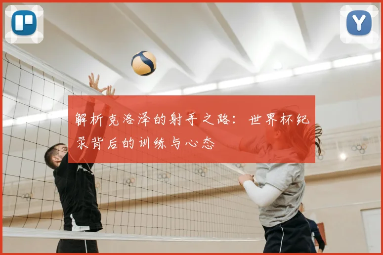解析克洛泽的射手之路：世界杯纪录背后的训练与心态