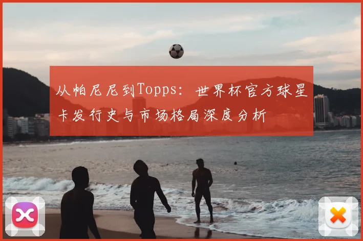 从帕尼尼到Topps：世界杯官方球星卡发行史与市场格局深度分析