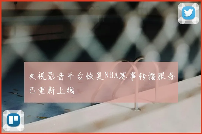 央视影音平台恢复NBA赛事转播服务已重新上线
