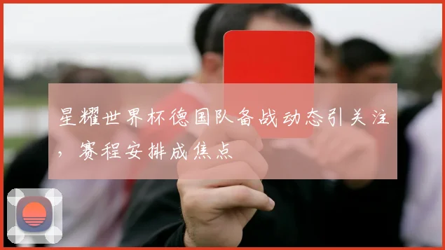 星耀世界杯德国队备战动态引关注，赛程安排成焦点