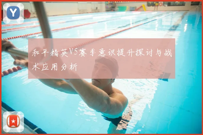 和平精英V5赛季意识提升探讨与战术应用分析