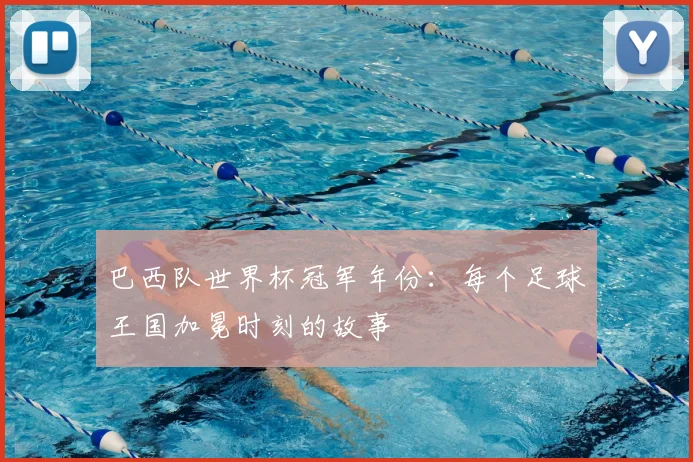 巴西队世界杯冠军年份：每个足球王国加冕时刻的故事