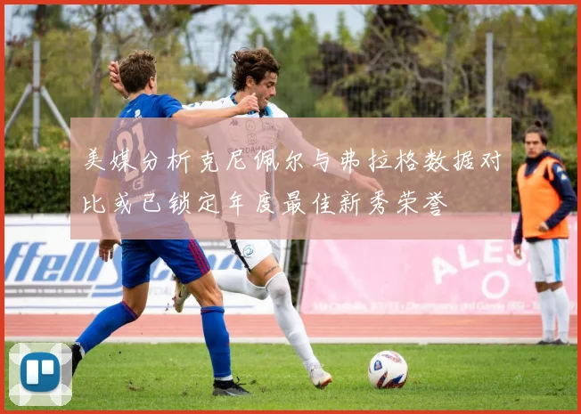 美媒分析克尼佩尔与弗拉格数据对比或已锁定年度最佳新秀荣誉