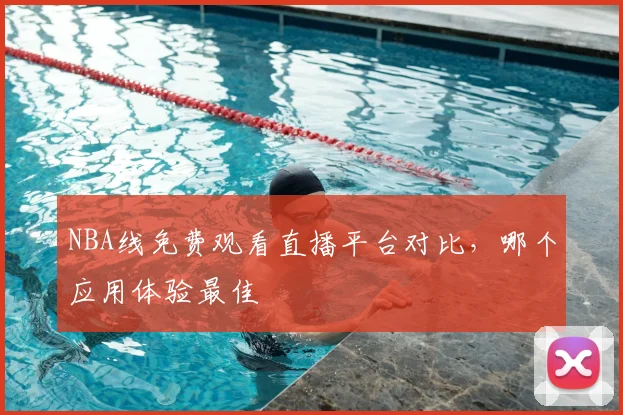 NBA线免费观看直播平台对比，哪个应用体验最佳