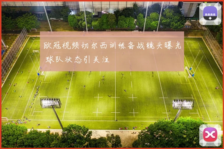欧冠视频切尔西训练备战镜头曝光 球队状态引关注