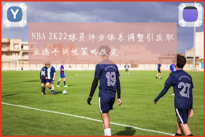 NBA 2K22球员评分体系调整引发职业选手训练策略改变