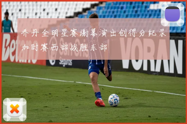 乔丹全明星赛谢幕演出创得分纪录加时赛西部战胜东部