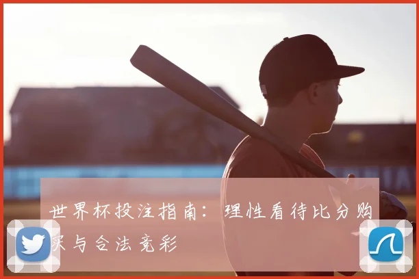 世界杯投注指南：理性看待比分购买与合法竞彩