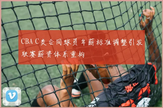CBA C类合同球员年薪标准调整引发联赛薪资体系重构
