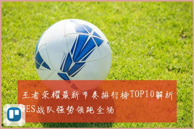 王者荣耀最新节奏排行榜TOP10解析TES战队强势领跑全场