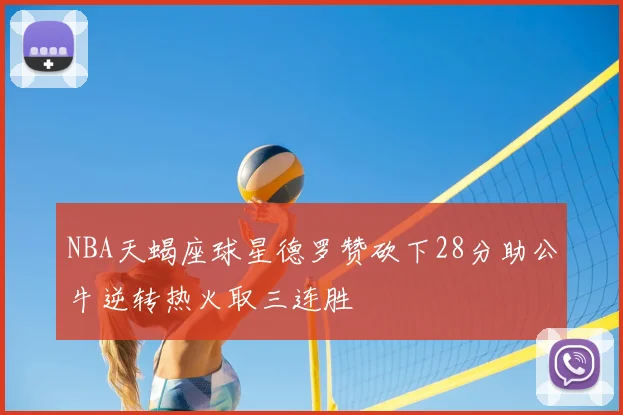 NBA天蝎座球星德罗赞砍下28分助公牛逆转热火取三连胜