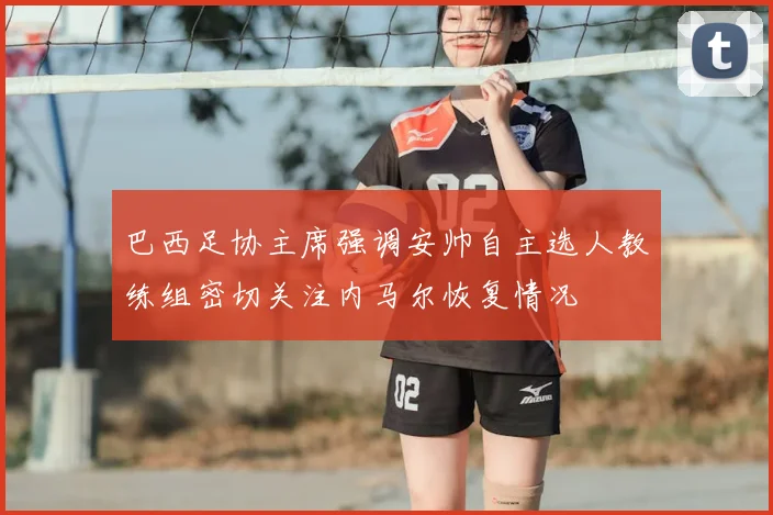 巴西足协主席强调安帅自主选人教练组密切关注内马尔恢复情况