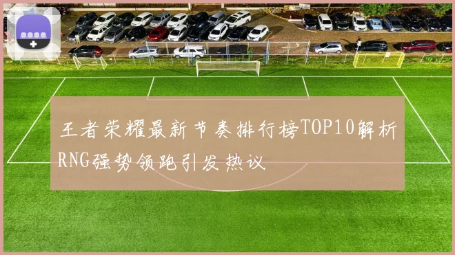 王者荣耀最新节奏排行榜TOP10解析RNG强势领跑引发热议