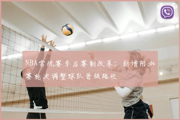 NBA常规赛季后赛制改革：新增附加赛轮次调整球队晋级路径