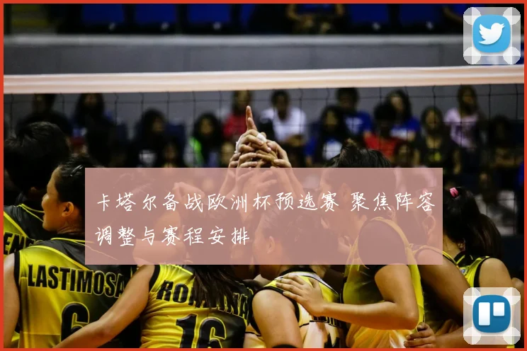 卡塔尔备战欧洲杯预选赛 聚焦阵容调整与赛程安排