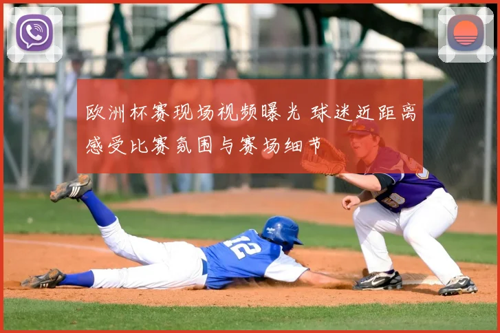欧洲杯赛现场视频曝光 球迷近距离感受比赛氛围与赛场细节