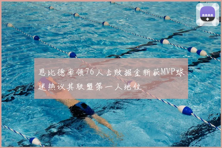 恩比德率领76人击败掘金斩获MVP球迷热议其联盟第一人地位