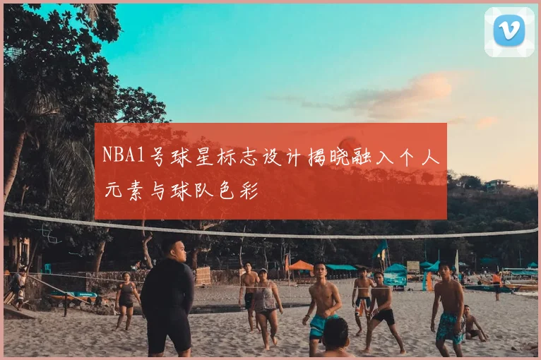 NBA1号球星标志设计揭晓融入个人元素与球队色彩