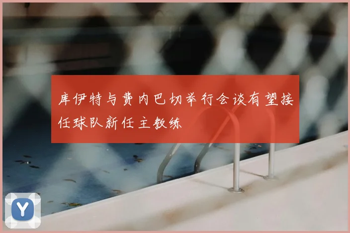 库伊特与费内巴切举行会谈有望接任球队新任主教练